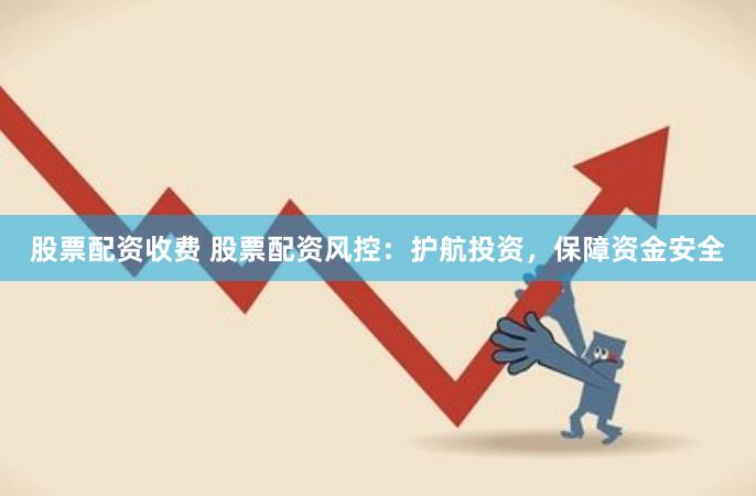 股票配资收费 股票配资风控：护航投资，保障资金安全