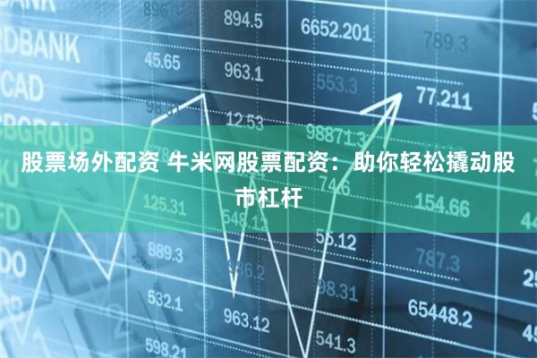 股票场外配资 牛米网股票配资：助你轻松撬动股市杠杆