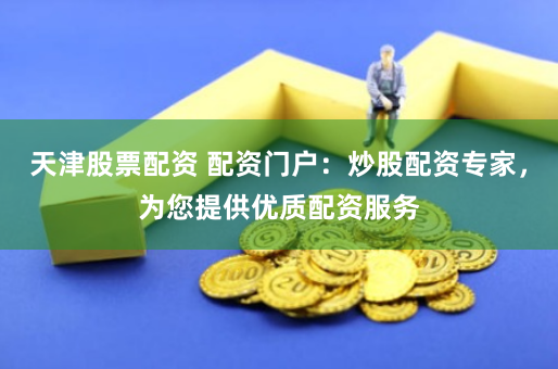 天津股票配资 配资门户：炒股配资专家，为您提供优质配资服务