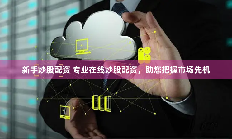 新手炒股配资 专业在线炒股配资，助您把握市场先机
