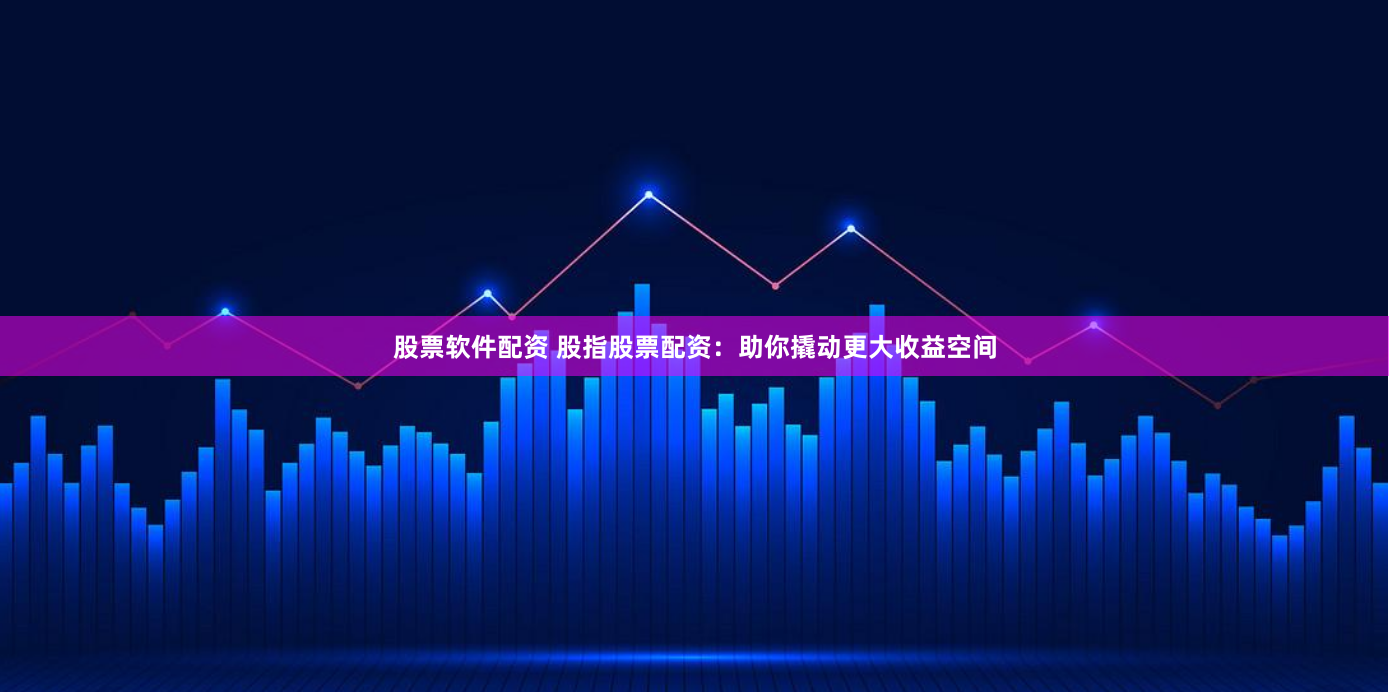 股票软件配资 股指股票配资：助你撬动更大收益空间