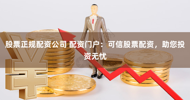股票正规配资公司 配资门户：可信股票配资，助您投资无忧