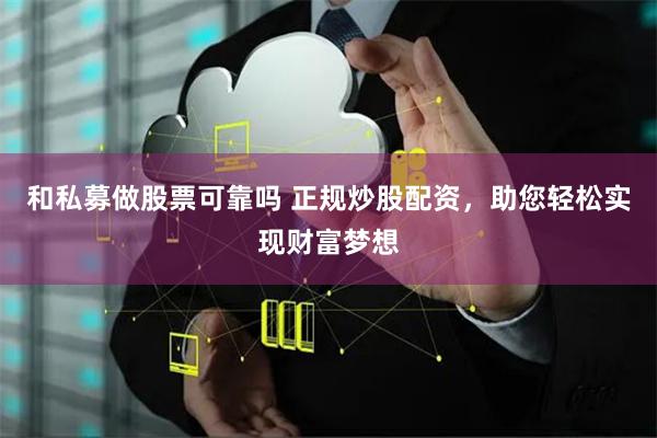 和私募做股票可靠吗 正规炒股配资，助您轻松实现财富梦想
