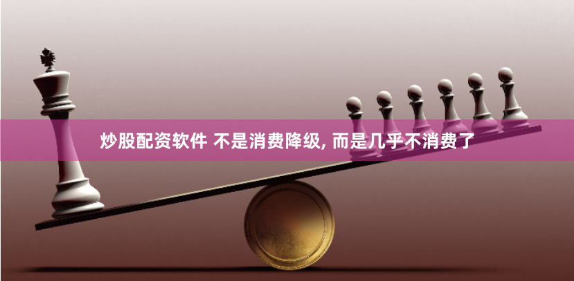 炒股配资软件 不是消费降级, 而是几乎不消费了