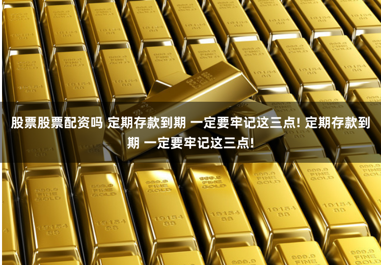 股票股票配资吗 定期存款到期 一定要牢记这三点! 定期存款到期 一定要牢记这三点!