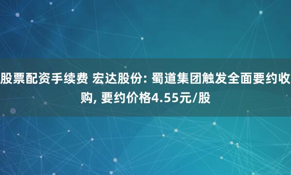 股票配资手续费 宏达股份: 蜀道集团触发全面要约收购, 要约价格4.55元/股