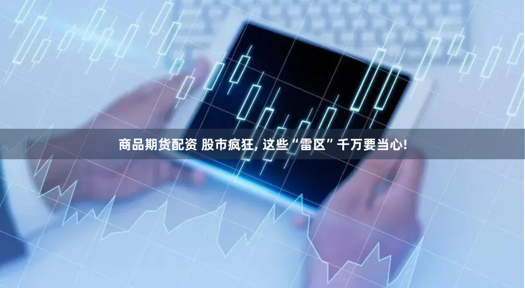 商品期货配资 股市疯狂, 这些“雷区”千万要当心!