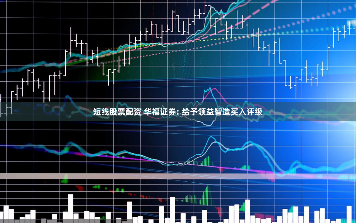 短线股票配资 华福证券: 给予领益智造买入评级