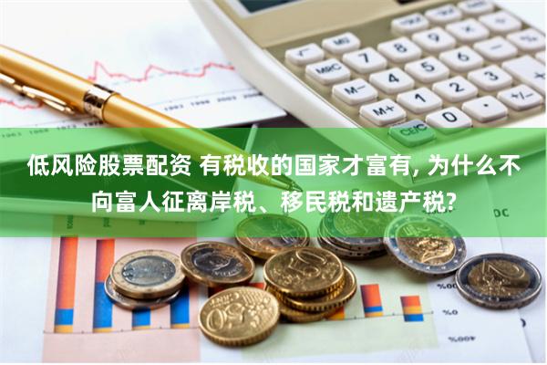 低风险股票配资 有税收的国家才富有, 为什么不向富人征离岸税、移民税和遗产税?