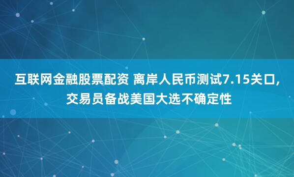 互联网金融股票配资 离岸人民币测试7.15关口, 交易员备战美国大选不确定性