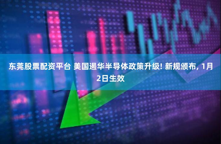 东莞股票配资平台 美国遏华半导体政策升级! 新规颁布, 1月2日生效