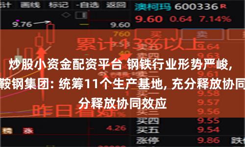 炒股小资金配资平台 钢铁行业形势严峻, 央企鞍钢集团: 统筹11个生产基地, 充分释放协同效应
