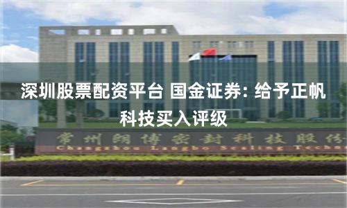 深圳股票配资平台 国金证券: 给予正帆科技买入评级