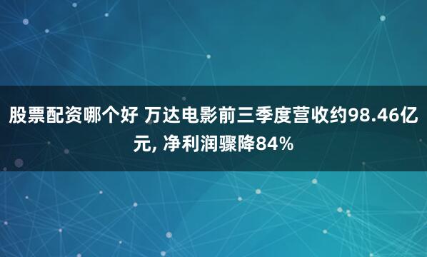 股票配资哪个好 万达电影前三季度营收约98.46亿元, 净利润骤降84%