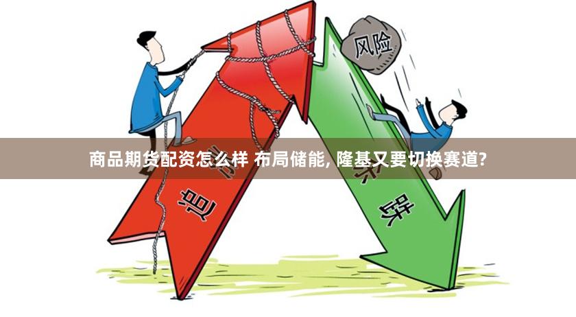 商品期货配资怎么样 布局储能, 隆基又要切换赛道?