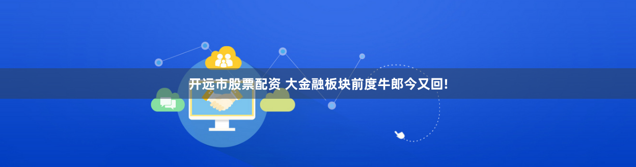 开远市股票配资 大金融板块前度牛郎今又回!