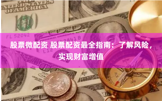 股票微配资 股票配资最全指南：了解风险，实现财富增值