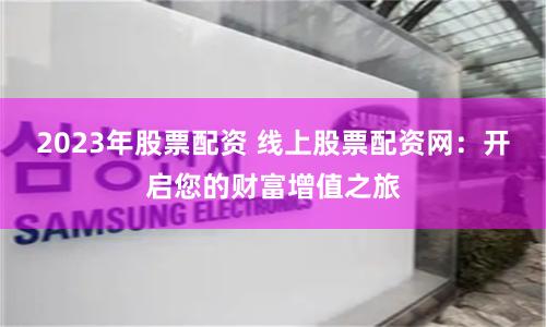 2023年股票配资 线上股票配资网：开启您的财富增值之旅