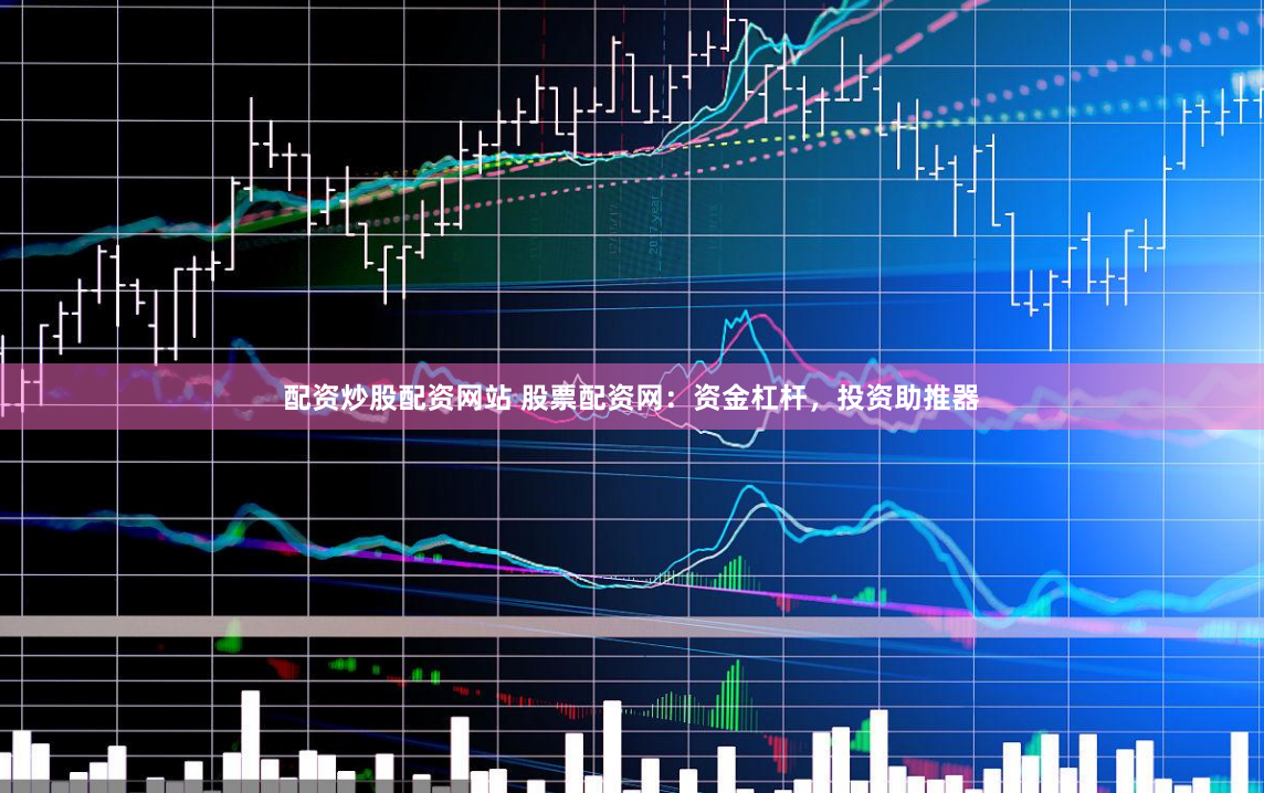 配资炒股配资网站 股票配资网：资金杠杆，投资助推器