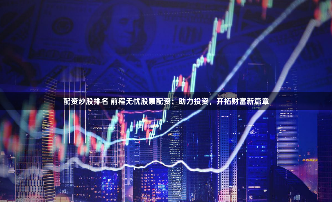 配资炒股排名 前程无忧股票配资：助力投资，开拓财富新篇章