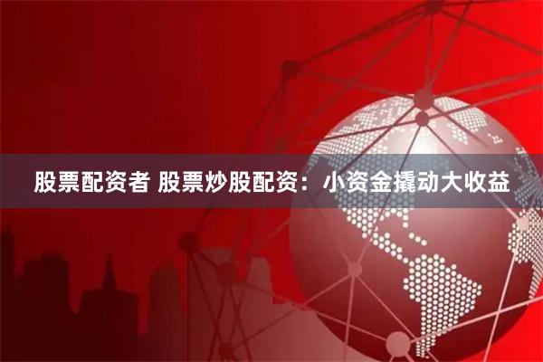 股票配资者 股票炒股配资：小资金撬动大收益