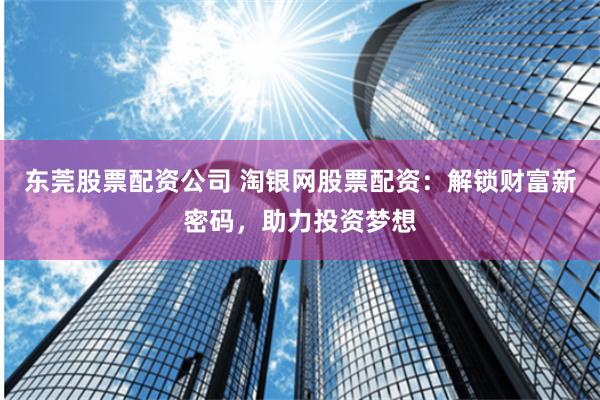 东莞股票配资公司 淘银网股票配资：解锁财富新密码，助力投资梦想