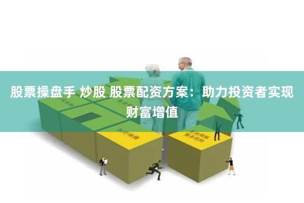 股票操盘手 炒股 股票配资方案：助力投资者实现财富增值