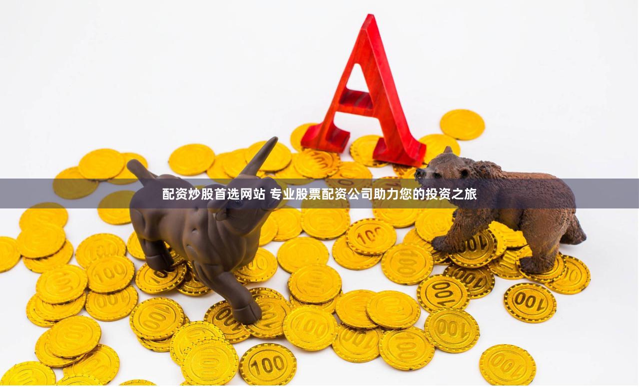 配资炒股首选网站 专业股票配资公司助力您的投资之旅