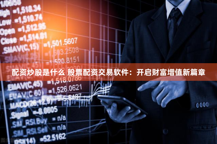 配资炒股是什么 股票配资交易软件：开启财富增值新篇章