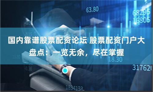 国内靠谱股票配资论坛 股票配资门户大盘点：一览无余，尽在掌握