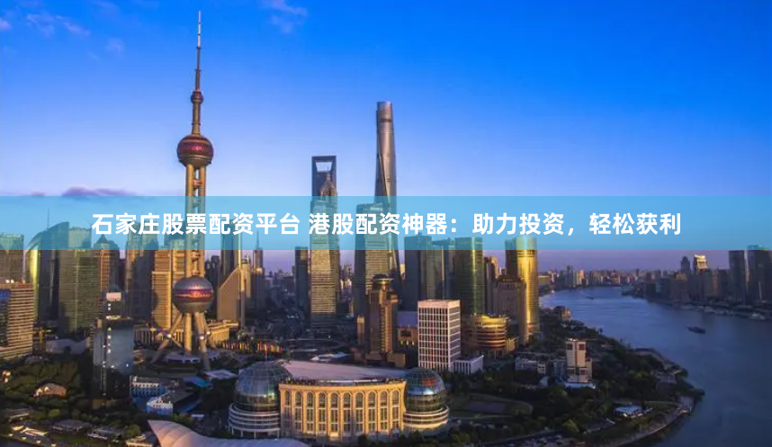 石家庄股票配资平台 港股配资神器：助力投资，轻松获利