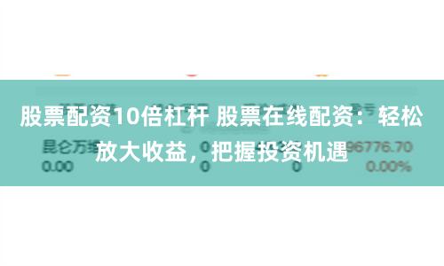 股票配资10倍杠杆 股票在线配资：轻松放大收益，把握投资机遇