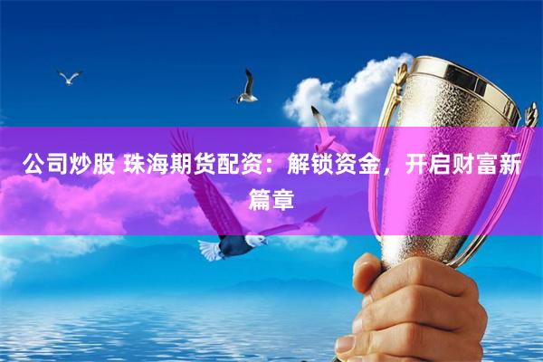 公司炒股 珠海期货配资：解锁资金，开启财富新篇章