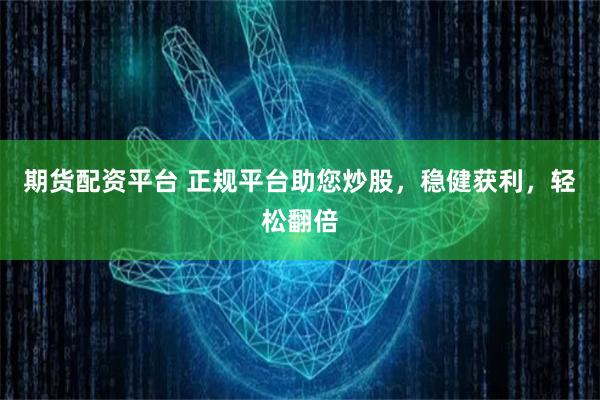 期货配资平台 正规平台助您炒股，稳健获利，轻松翻倍