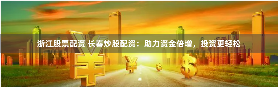 浙江股票配资 长春炒股配资：助力资金倍增，投资更轻松