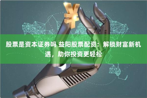 股票是资本证券吗 益阳股票配资：解锁财富新机遇，助你投资更轻松