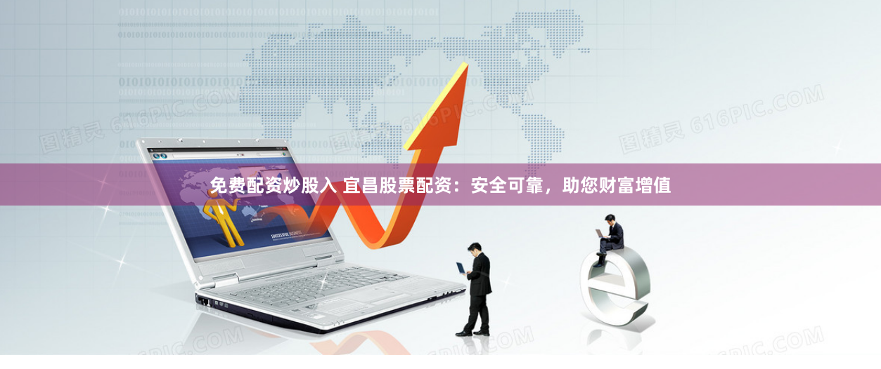 免费配资炒股入 宜昌股票配资：安全可靠，助您财富增值
