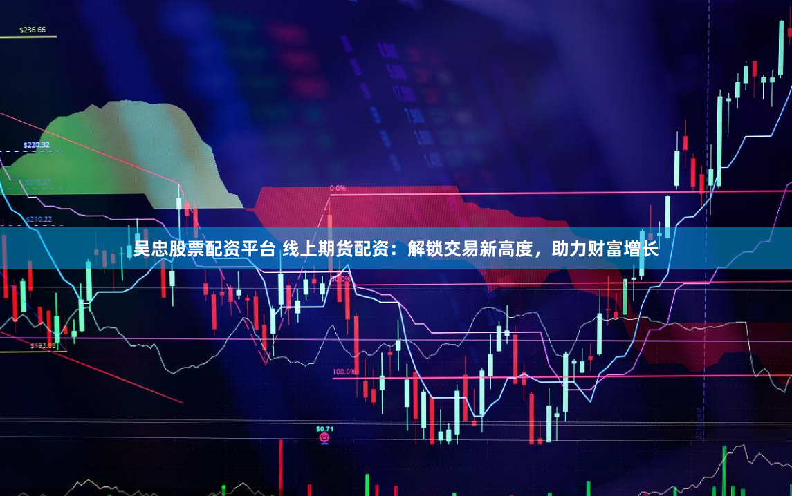 吴忠股票配资平台 线上期货配资：解锁交易新高度，助力财富增长