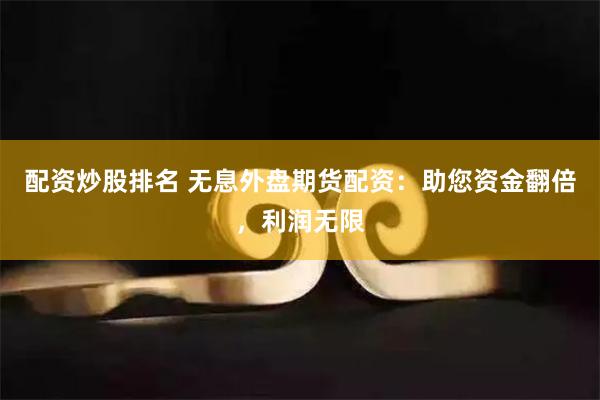 配资炒股排名 无息外盘期货配资：助您资金翻倍，利润无限