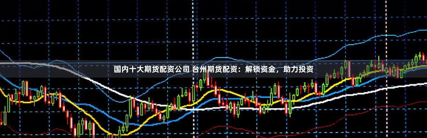 国内十大期货配资公司 台州期货配资：解锁资金，助力投资