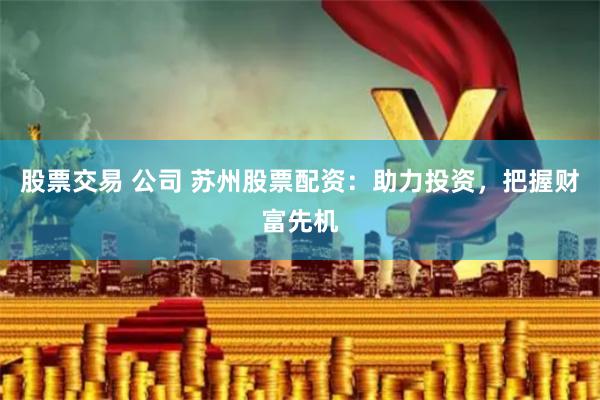 股票交易 公司 苏州股票配资：助力投资，把握财富先机