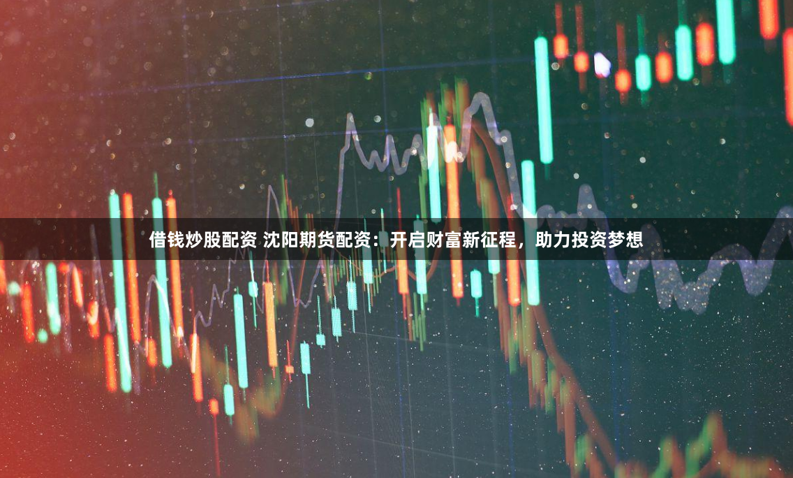 借钱炒股配资 沈阳期货配资：开启财富新征程，助力投资梦想