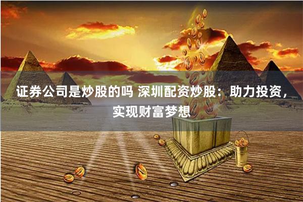 证券公司是炒股的吗 深圳配资炒股：助力投资，实现财富梦想