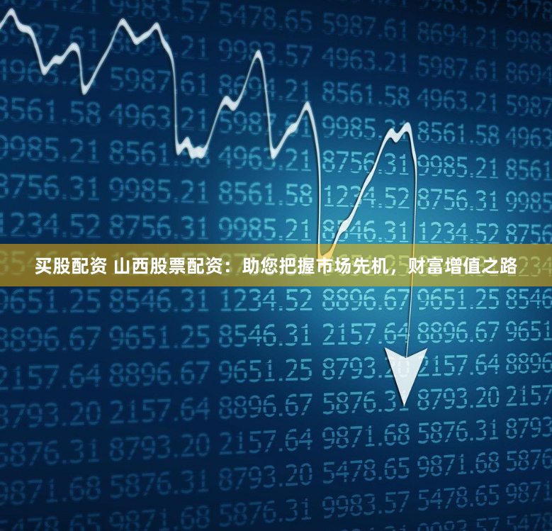 买股配资 山西股票配资：助您把握市场先机，财富增值之路