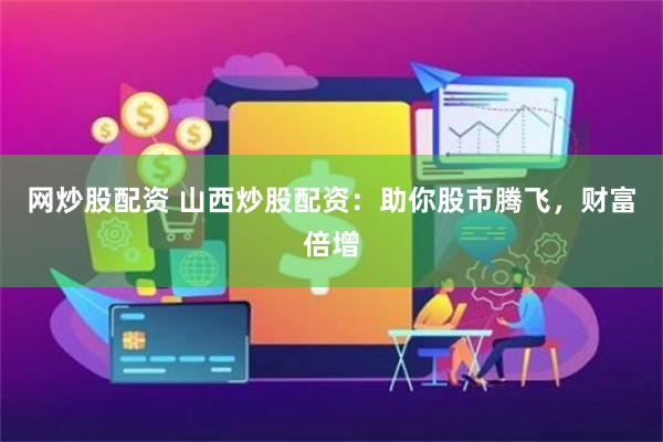 网炒股配资 山西炒股配资：助你股市腾飞，财富倍增