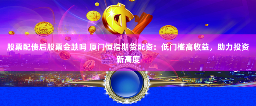 股票配债后股票会跌吗 厦门恒指期货配资：低门槛高收益，助力投资新高度