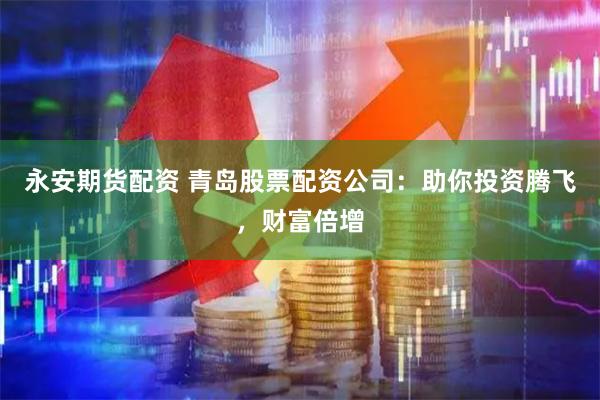 永安期货配资 青岛股票配资公司：助你投资腾飞，财富倍增