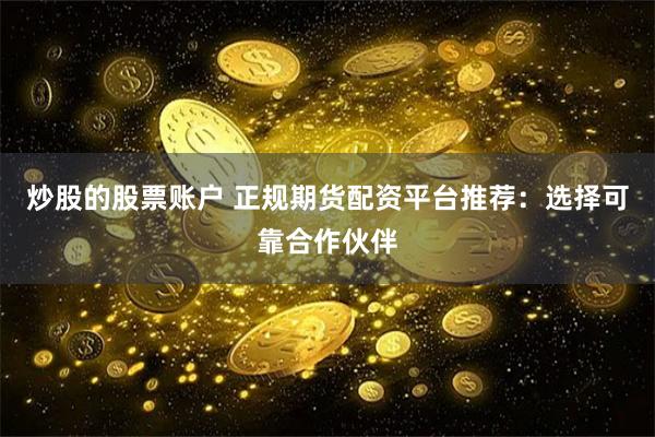 炒股的股票账户 正规期货配资平台推荐：选择可靠合作伙伴