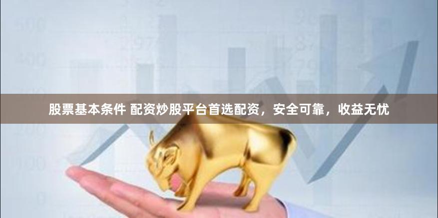 股票基本条件 配资炒股平台首选配资，安全可靠，收益无忧