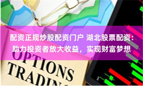 配资正规炒股配资门户 湖北股票配资：助力投资者放大收益，实现财富梦想